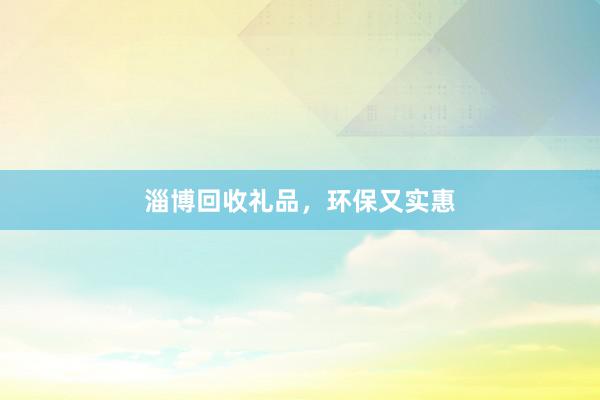 淄博回收礼品，环保又实惠